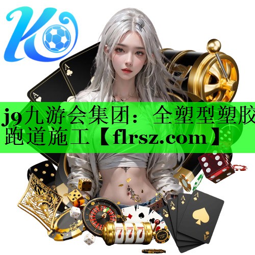 j9九游会集团:全塑型塑胶跑道施工