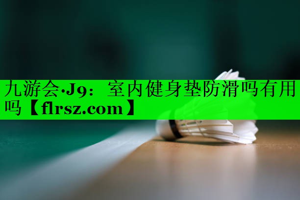 九游会·J9:室内健身垫防滑吗有用吗
