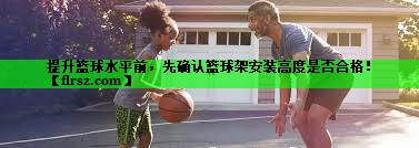 提升篮球水平前,先确认篮球架安装高度是否合格!