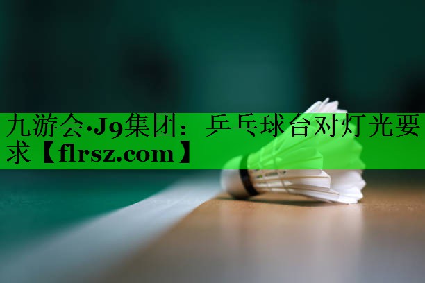 九游会·J9集团:乒乓球台对灯光要求