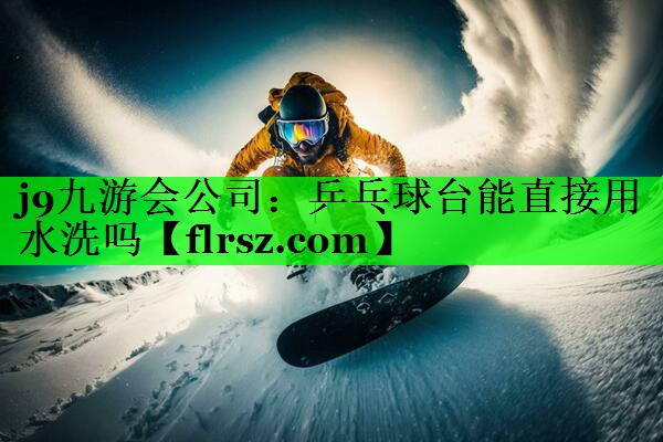 j9九游会公司:乒乓球台能直接用水洗吗