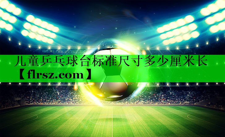 儿童乒乓球台标准尺寸多少厘米长