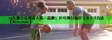 ag九游会亚洲真人第一品牌:乒乓球台面尺寸多少寸合适