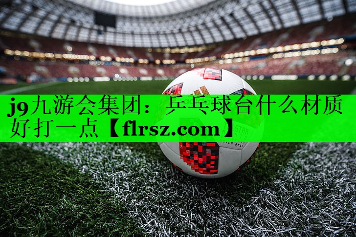 j9九游会集团:乒乓球台什么材质好打一点