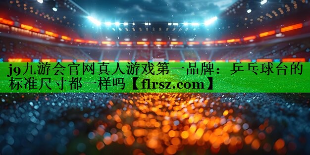 j9九游会官网真人游戏第一品牌:乒乓球台的标准尺寸都一样吗