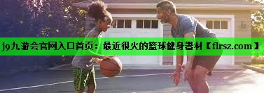 j9九游会官网入口首页:最近很火的篮球健身器材