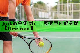 j9九游会集团:一整套室内健身操