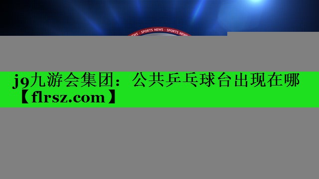 j9九游会集团:公共乒乓球台出现在哪