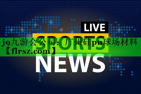 j9九游会公司:广州硅pu球场材料