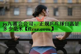 j9九游会公司:正规乒乓球台高是多少毫米