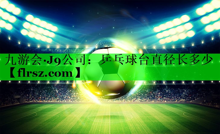 九游会·J9公司:乒乓球台直径长多少