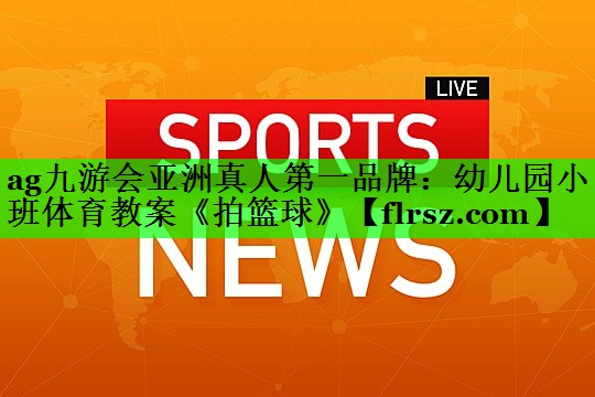 ag九游会亚洲真人第一品牌:幼儿园小班体育教案《拍篮球》