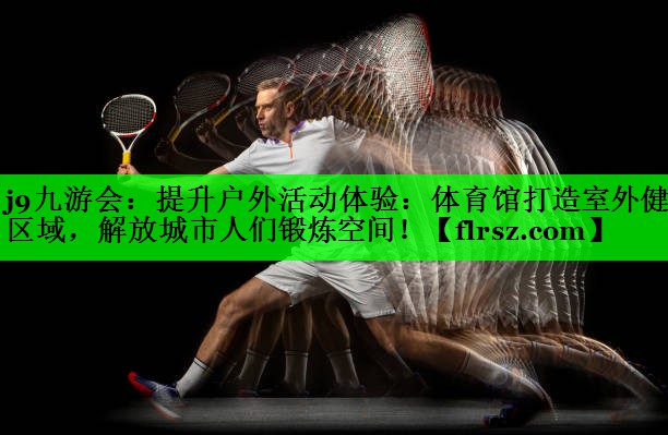 j9九游会:提升户外活动体验:体育馆打造室外健身区域,解放城市人们锻炼空间!