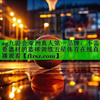 ag九游会亚洲真人第一品牌:不需要器材的篮球训练五星体育在线直播观看