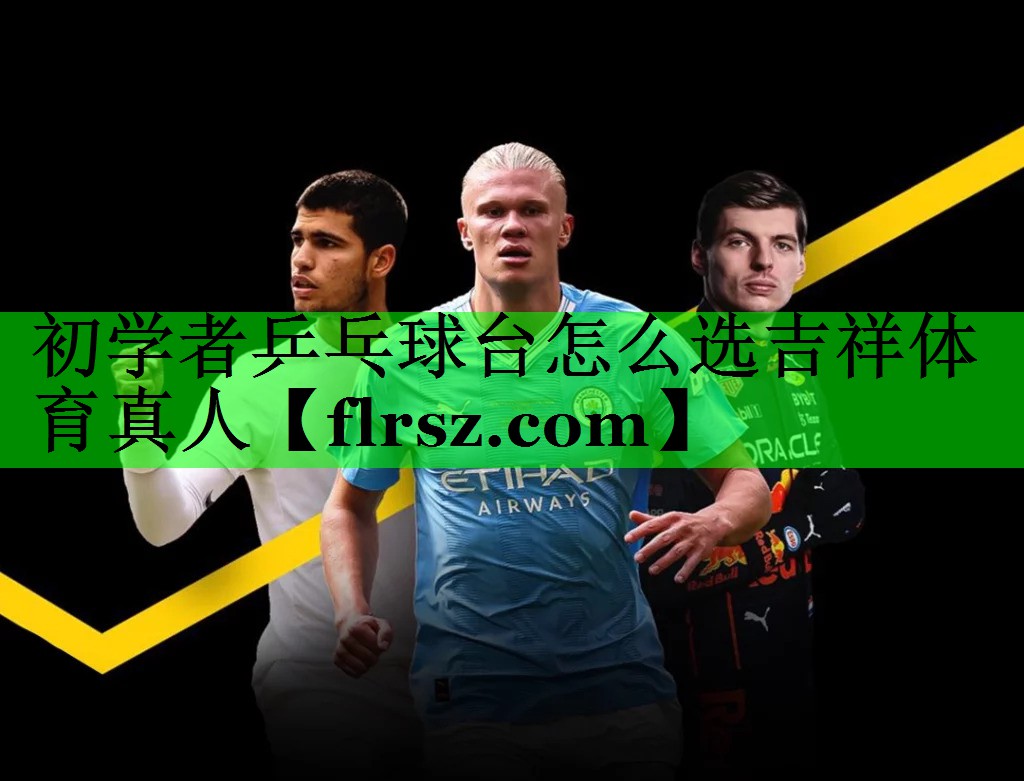 初学者乒乓球台怎么选吉祥体育真人