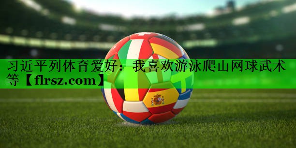 习近平列体育爱好:我喜欢游泳爬山网球武术等