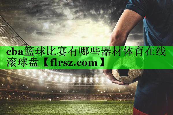 cba篮球比赛有哪些器材体育在线滚球盘