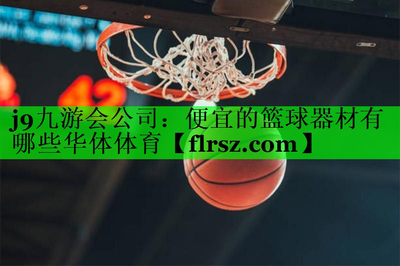 j9九游会公司:便宜的篮球器材有哪些华体体育