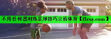不用任何器材练足球技巧立省体育