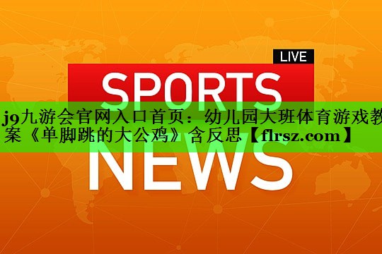 j9九游会官网入口首页:幼儿园大班体育游戏教案《单脚跳的大公鸡》含反思