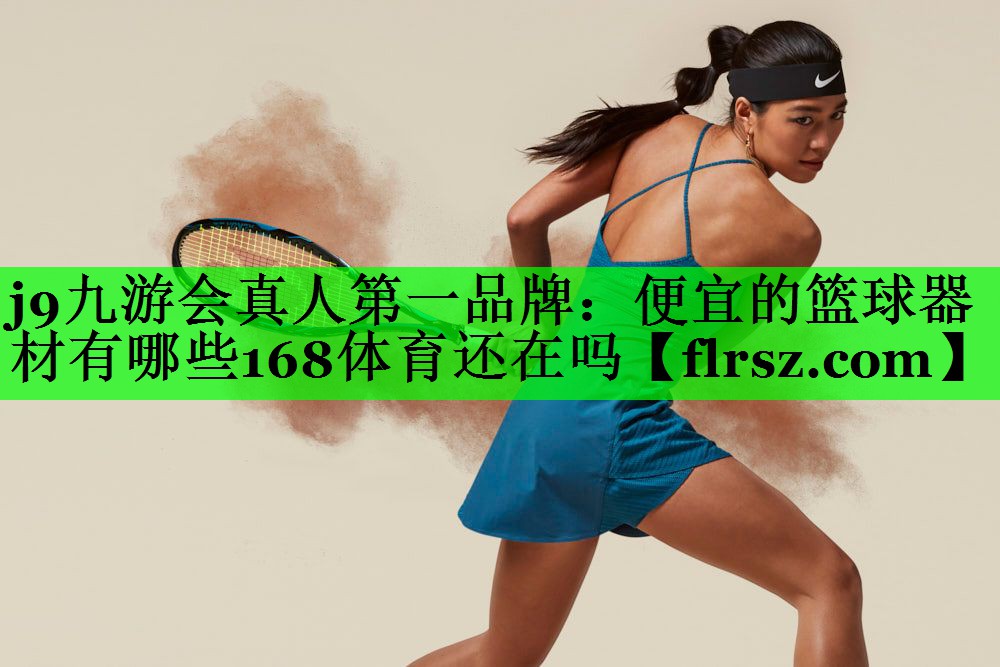 j9九游会真人第一品牌:便宜的篮球器材有哪些168体育还在吗