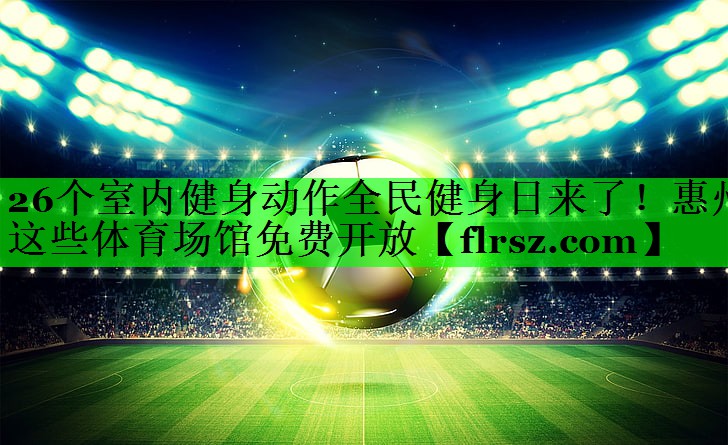 26个室内健身动作全民健身日来了!惠州这些体育场馆免费开放