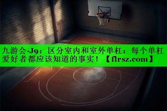 九游会·J9:区分室内和室外单杠:每个单杠爱好者都应该知道的事实!