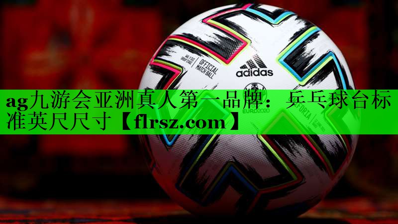 ag九游会亚洲真人第一品牌:乒乓球台标准英尺尺寸