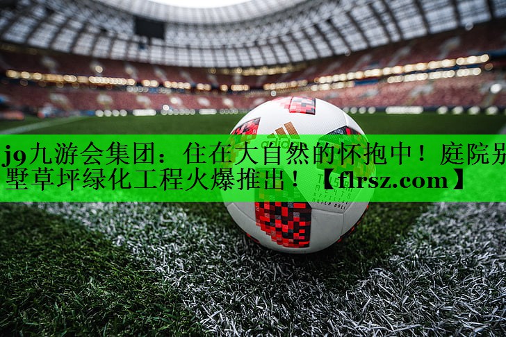 j9九游会集团:住在大自然的怀抱中!庭院别墅草坪绿化工程火爆推出!