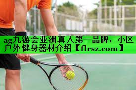ag九游会亚洲真人第一品牌：小区户外健身器材介绍
