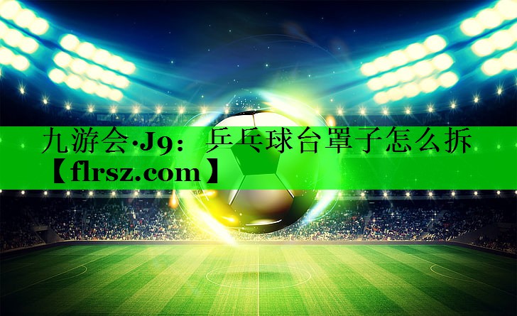 九游会·J9:乒乓球台罩子怎么拆