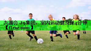 九游会·J9集团:室内运动健身操4分钟