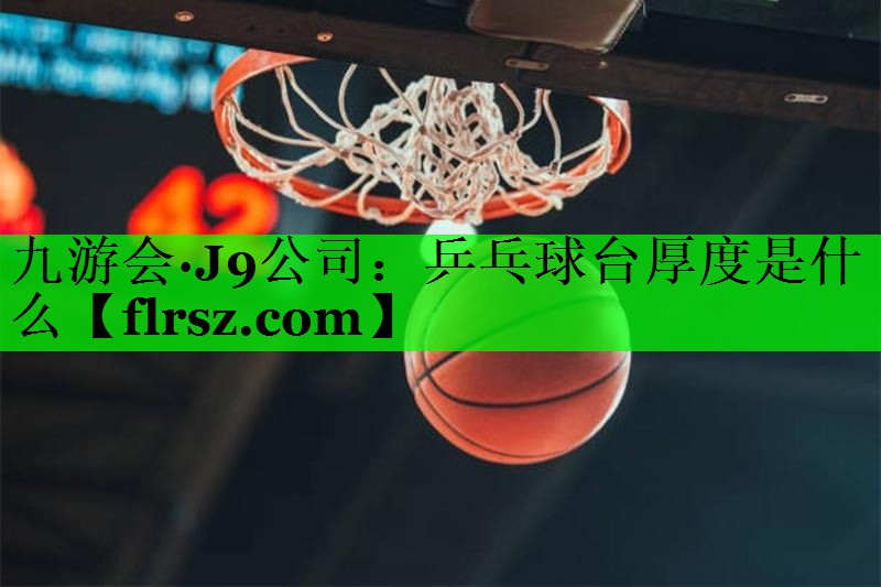 九游会·J9公司:乒乓球台厚度是什么