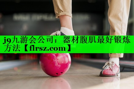 j9九游会公司：器材腹肌最好锻炼方法