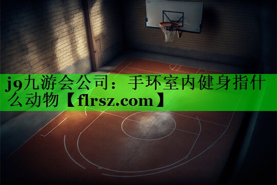 j9九游会公司:手环室内健身指什么动物