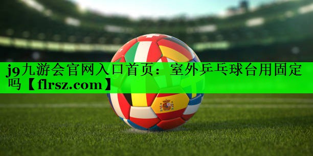 j9九游会官网入口首页:室外乒乓球台用固定吗