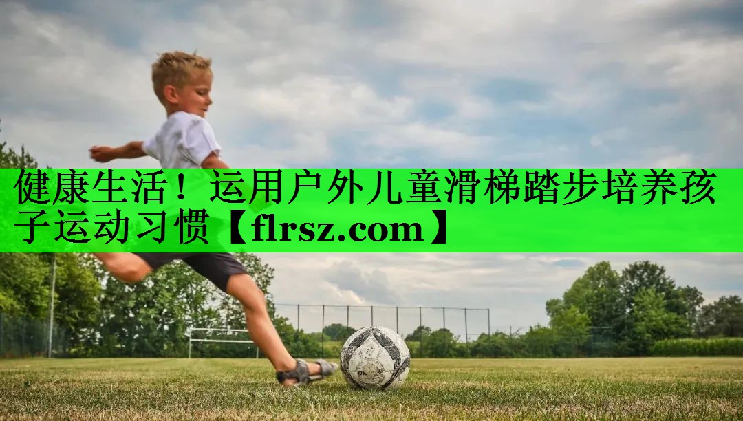 健康生活!运用户外儿童滑梯踏步培养孩子运动习惯