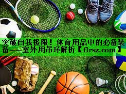 突破自我极限!体育用品中的必备装备——室外用吊环解析