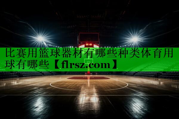 比赛用篮球器材有哪些种类体育用球有哪些