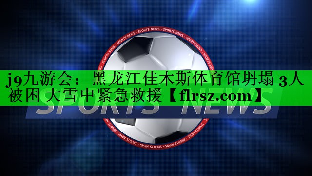j9九游会:黑龙江佳木斯体育馆坍塌 3人被困 大雪中紧急救援