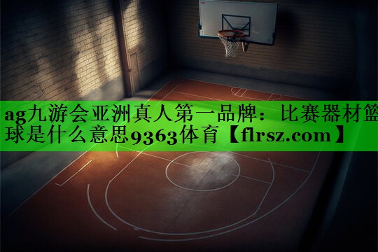 ag九游会亚洲真人第一品牌:比赛器材篮球是什么意思9363体育
