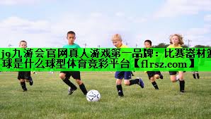 j9九游会官网真人游戏第一品牌:比赛器材篮球是什么球型体育竞彩平台