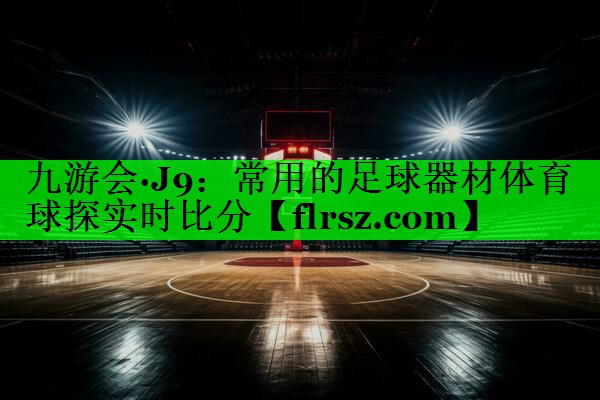 九游会·J9:常用的足球器材体育球探实时比分