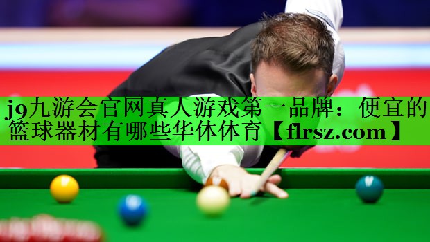 j9九游会官网真人游戏第一品牌:便宜的篮球器材有哪些华体体育