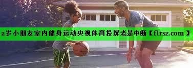 2岁小朋友室内健身运动央视体育投屏老是中断