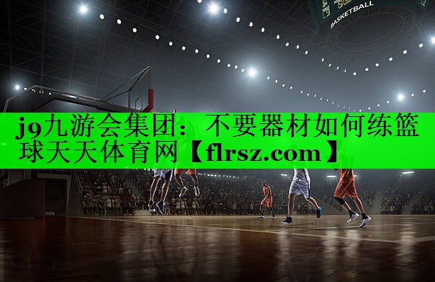 j9九游会集团:不要器材如何练篮球天天体育网