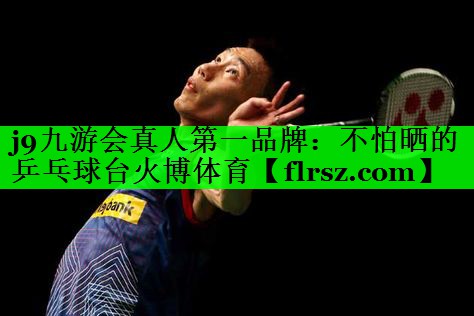 j9九游会真人第一品牌:不怕晒的乒乓球台火博体育