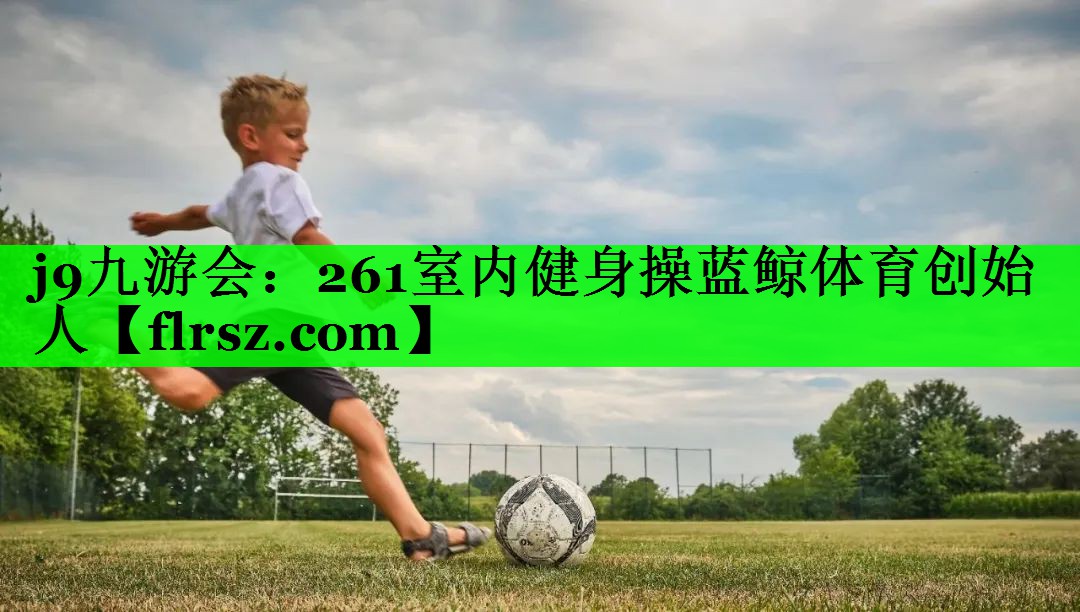 j9九游会:261室内健身操蓝鲸体育创始人