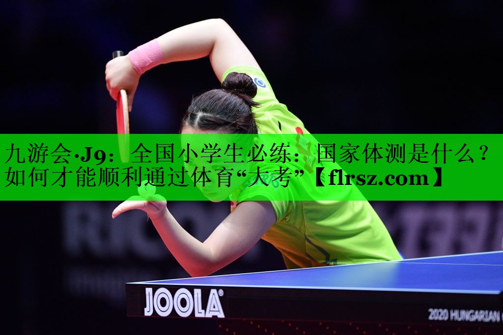 九游会·J9:全国小学生必练:国家体测是什么?如何才能顺利通过体育“大考”