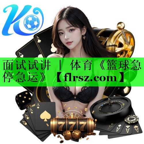 面试试讲 | 体育《篮球急停急运》